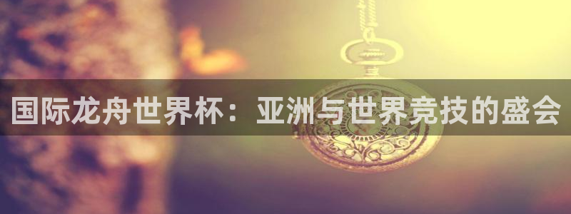 世界杯球赛：国际龙舟世界杯：亚洲与世界竞技的盛会