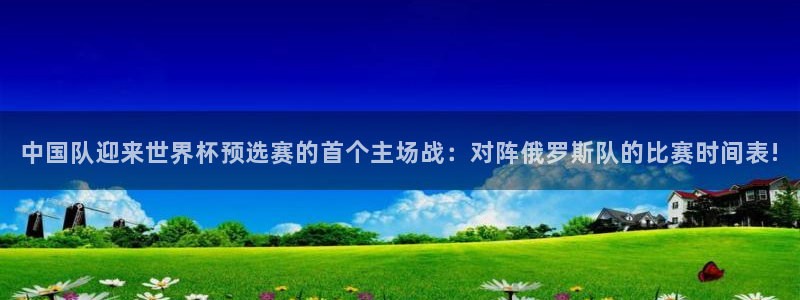 2026年世界杯时间表：中国队迎来世界杯预选赛的首个主场战：对阵俄罗斯队的比赛时间表!
