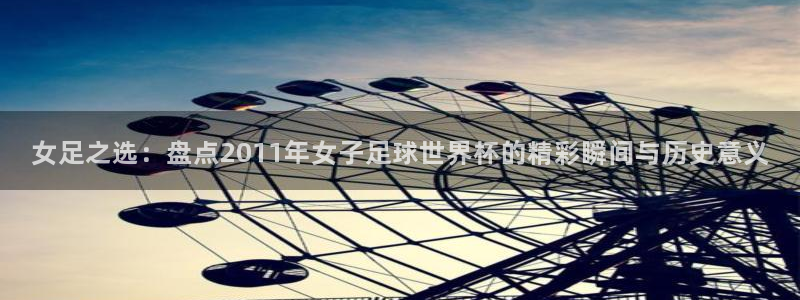 世界杯亚洲区预选赛赛程：女足之选：盘点2011年女子足球世界杯的精彩瞬间与历史意义