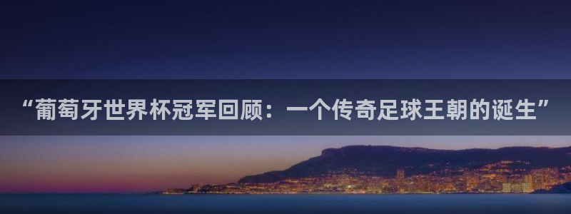 2026年世界杯赛程时间表格：“葡萄牙世界杯冠军回顾：一个传奇足球王朝的诞生”