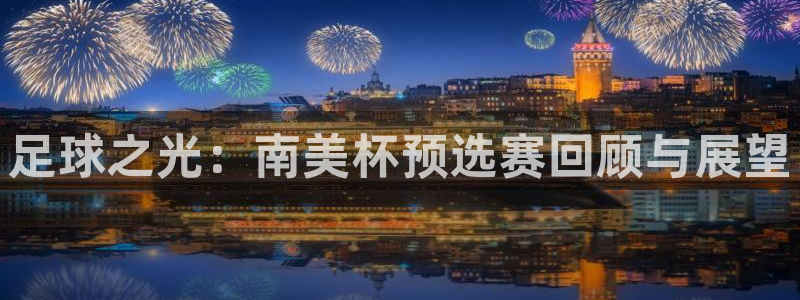 世预赛欧洲赛程表：足球之光：南美杯预选赛回顾与展望